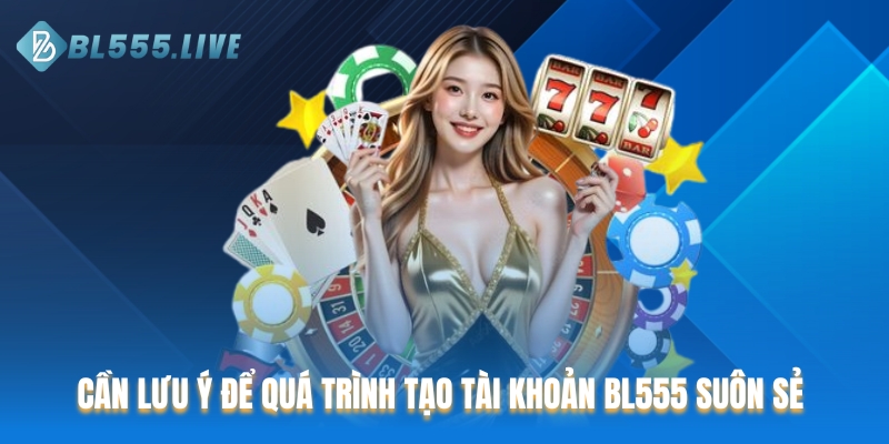 Cần lưu ý để quá trình tạo tài khoản BL555 suôn sẻ 
