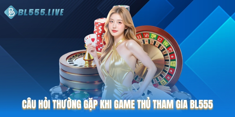 Câu hỏi thường gặp khi game thủ tham gia BL555