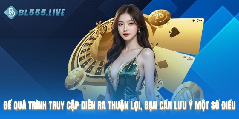Để quá trình truy cập diễn ra thuận lợi, bạn cần lưu ý một số điều