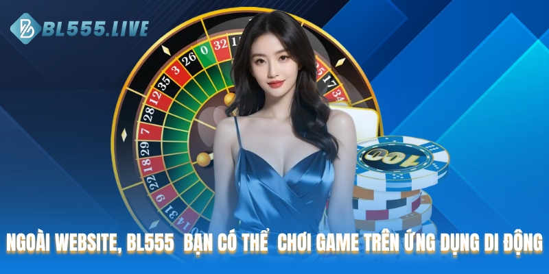 Ngoài website, BL555  bạn có thể  chơi game trên ứng dụng di động