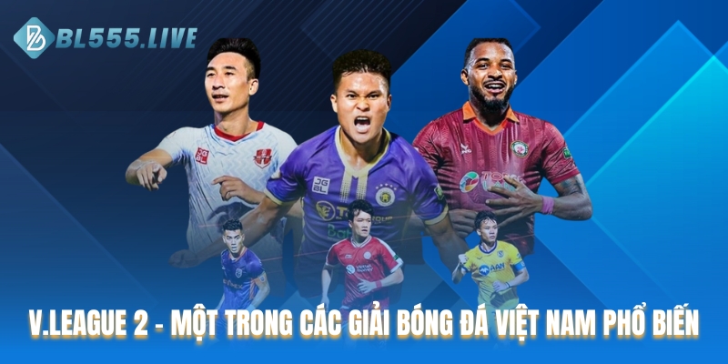 V.League 2 - Một trong các giải bóng đá Việt Nam phổ biến nhất 